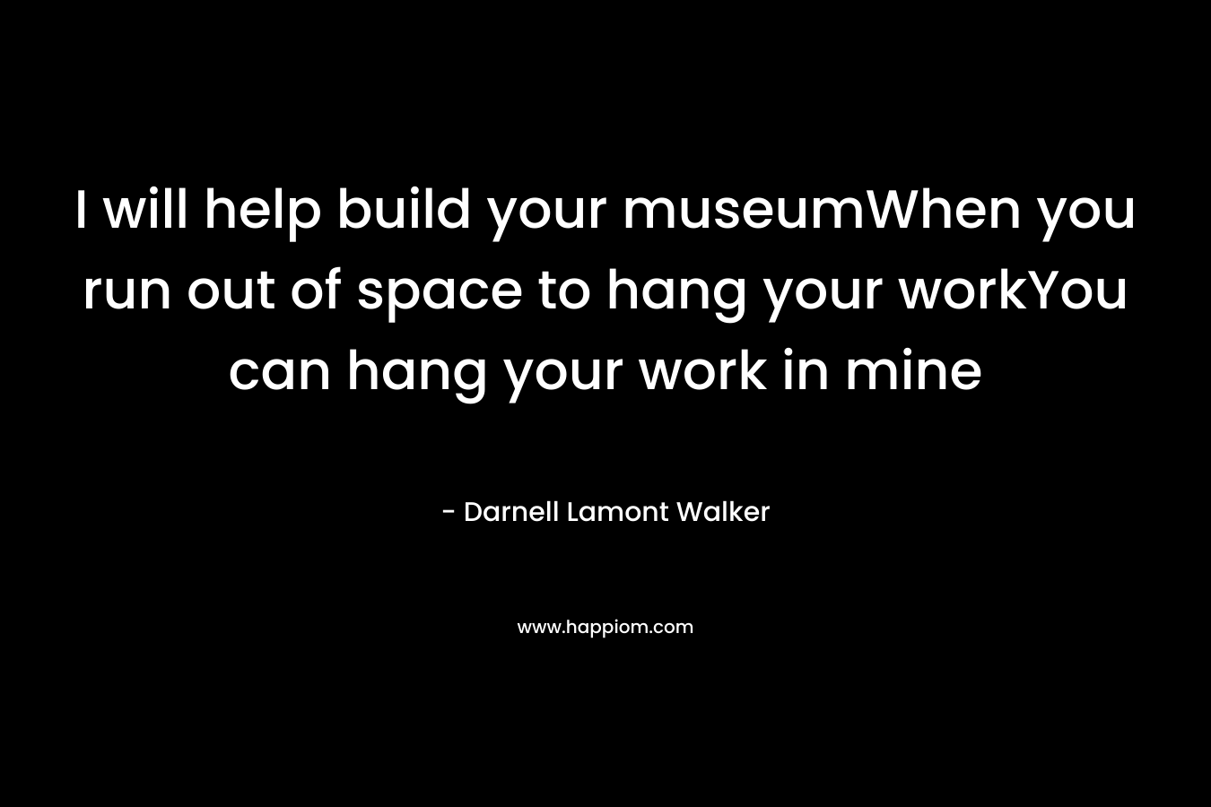 I will help build your museumWhen you run out of space to hang your workYou can hang your work in mine – Darnell Lamont Walker
