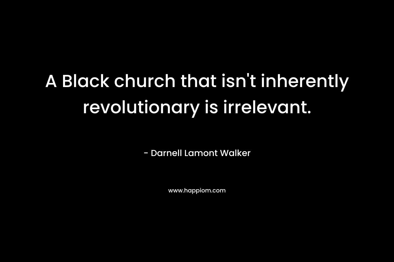 A Black church that isn’t inherently revolutionary is irrelevant. – Darnell Lamont Walker