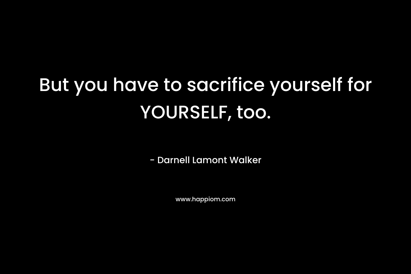 But you have to sacrifice yourself for YOURSELF, too.
