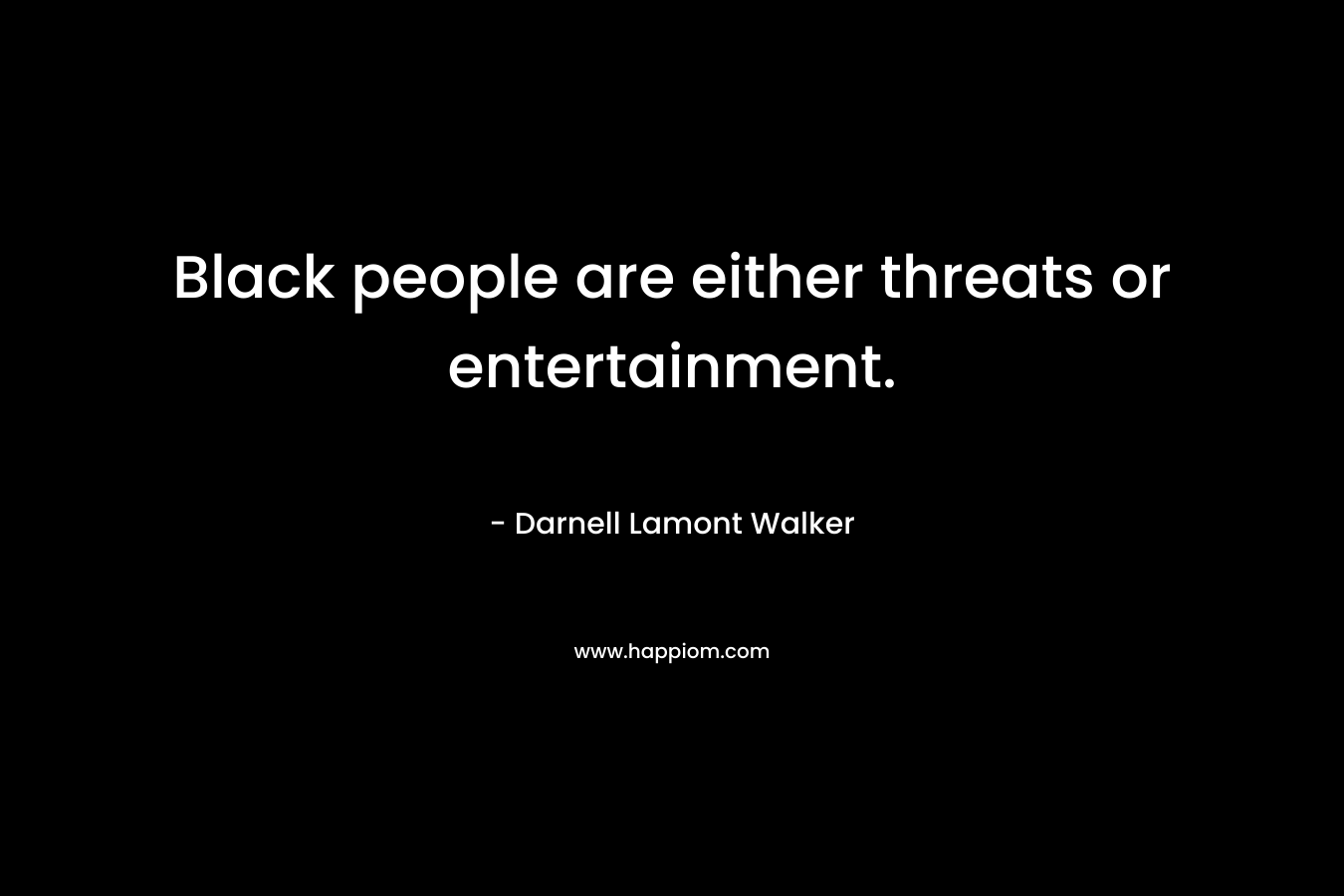 Black people are either threats or entertainment. – Darnell Lamont Walker