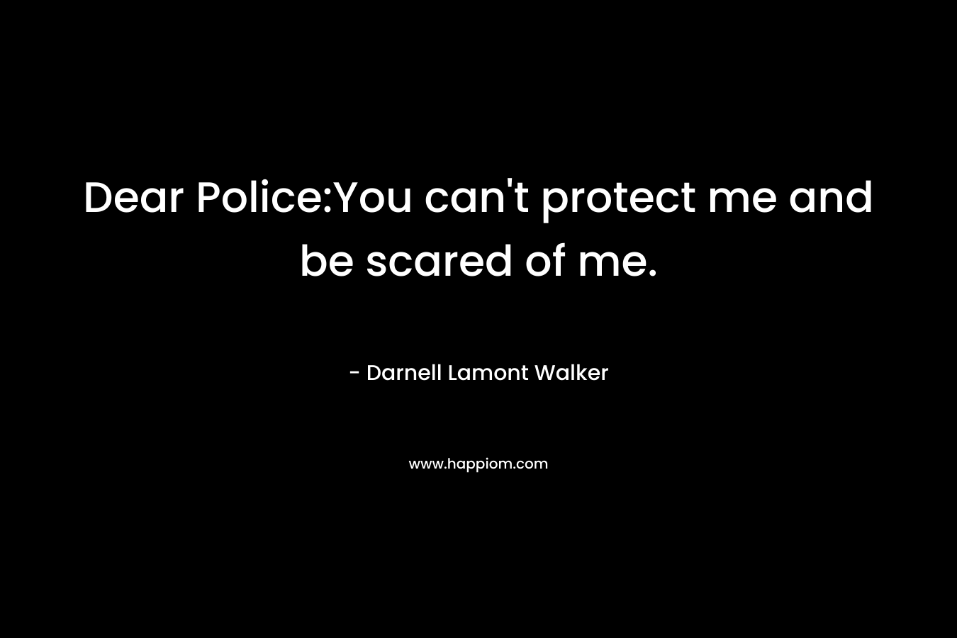 Dear Police:You can’t protect me and be scared of me. – Darnell Lamont Walker