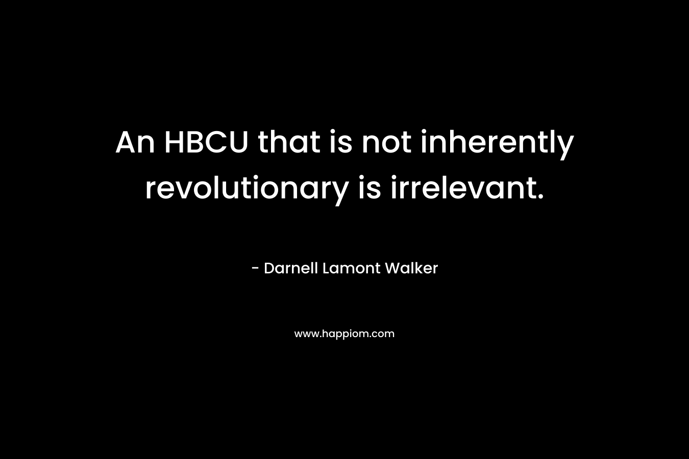 An HBCU that is not inherently revolutionary is irrelevant. – Darnell Lamont Walker