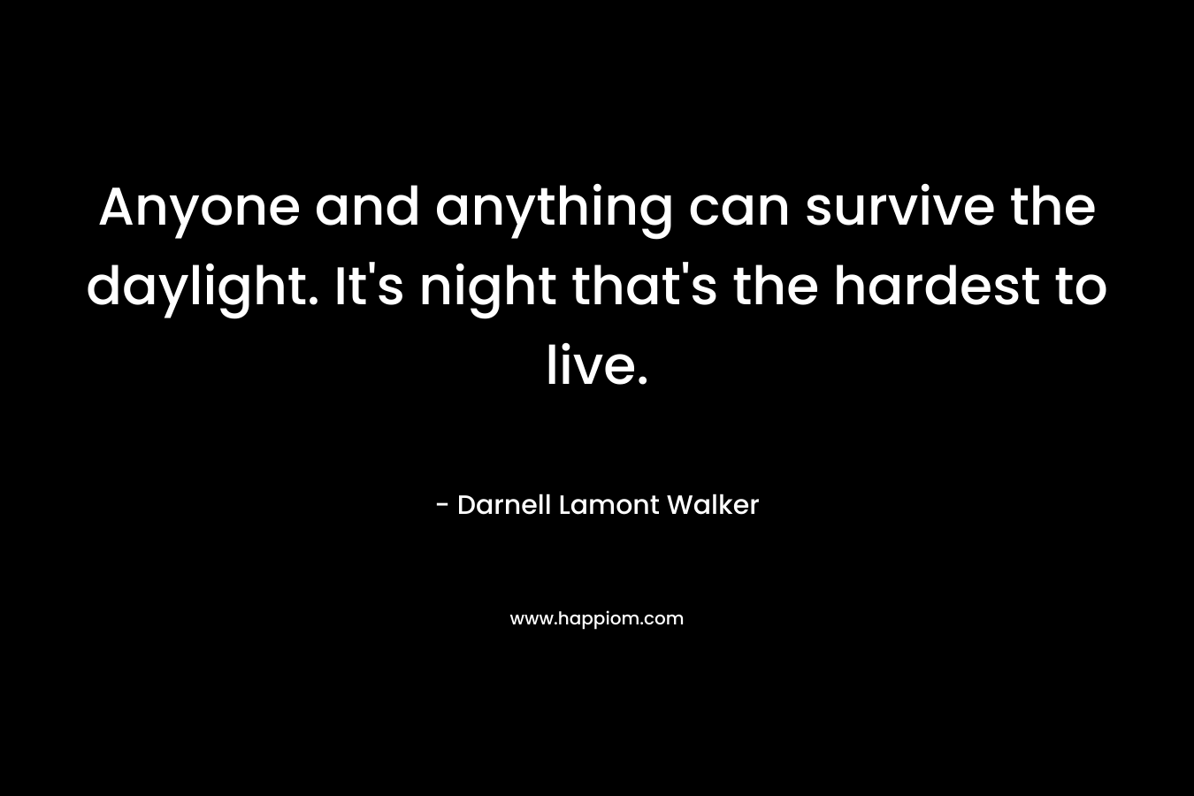 Anyone and anything can survive the daylight. It's night that's the hardest to live.