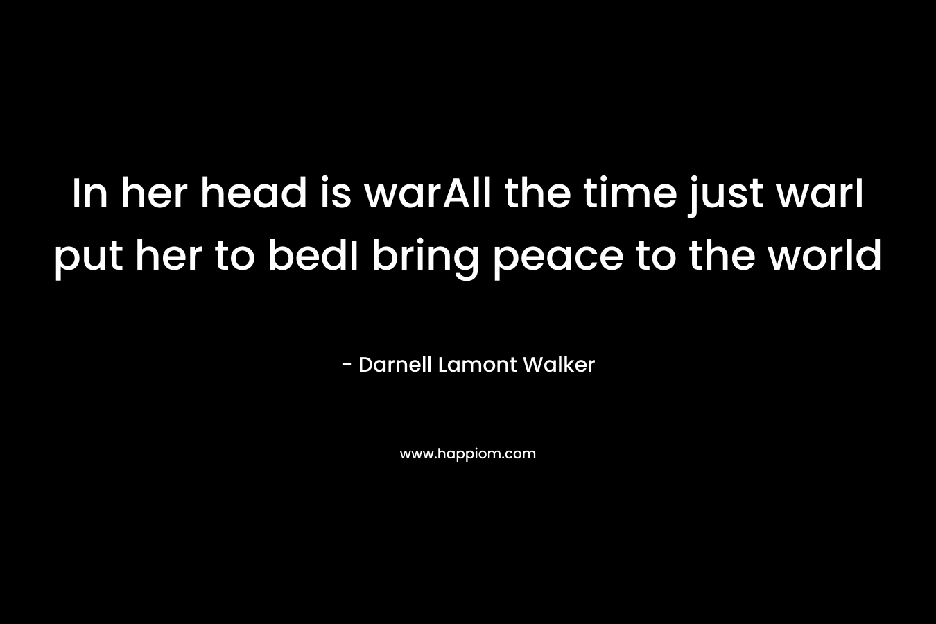 In her head is warAll the time just warI put her to bedI bring peace to the world – Darnell Lamont Walker