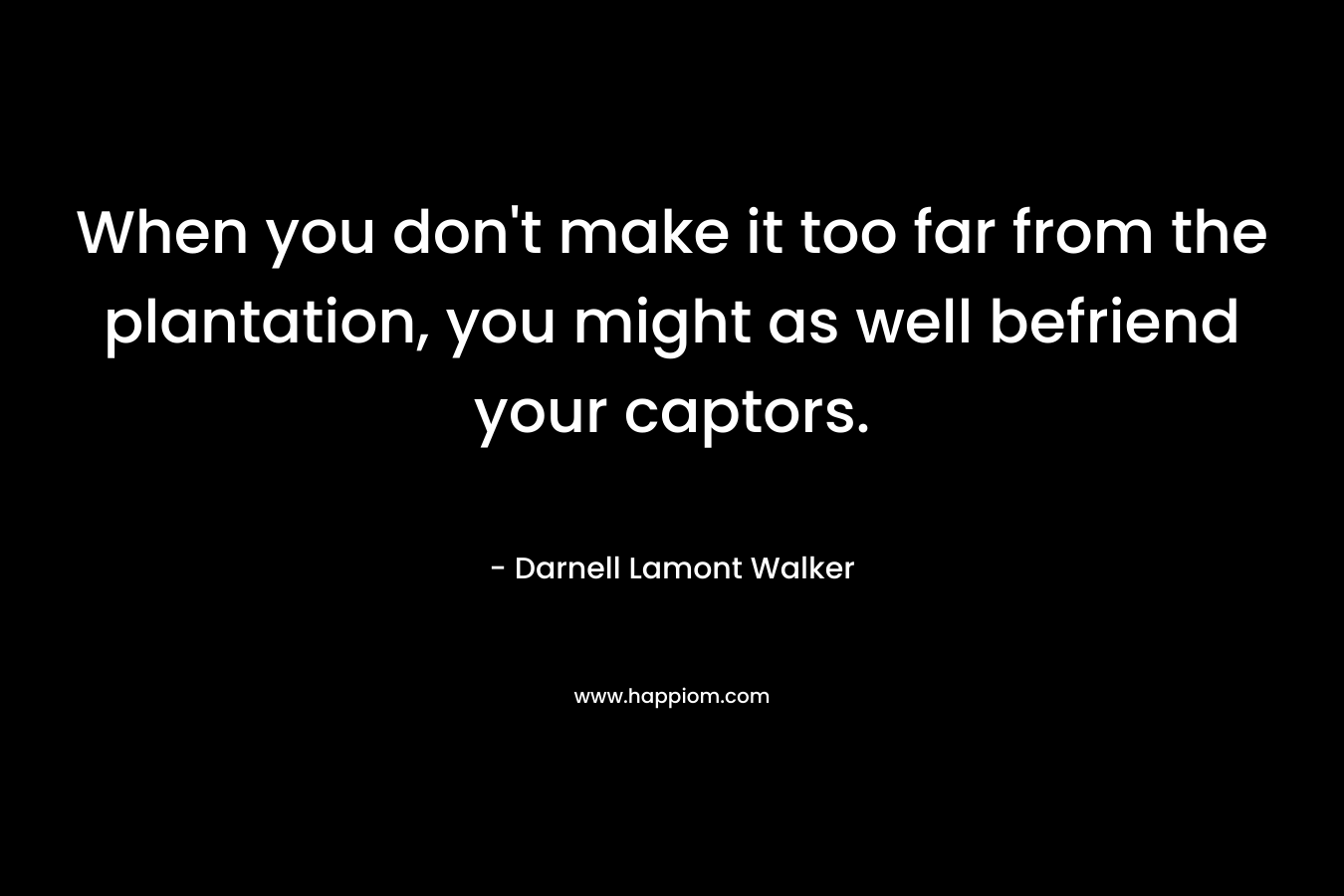 When you don’t make it too far from the plantation, you might as well befriend your captors. – Darnell Lamont Walker