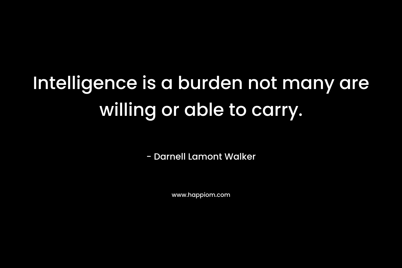Intelligence is a burden not many are willing or able to carry.