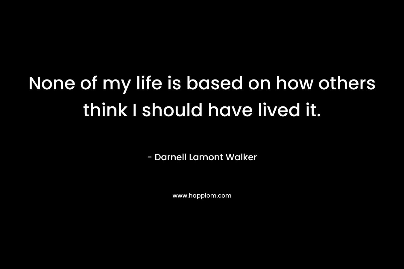 None of my life is based on how others think I should have lived it.
