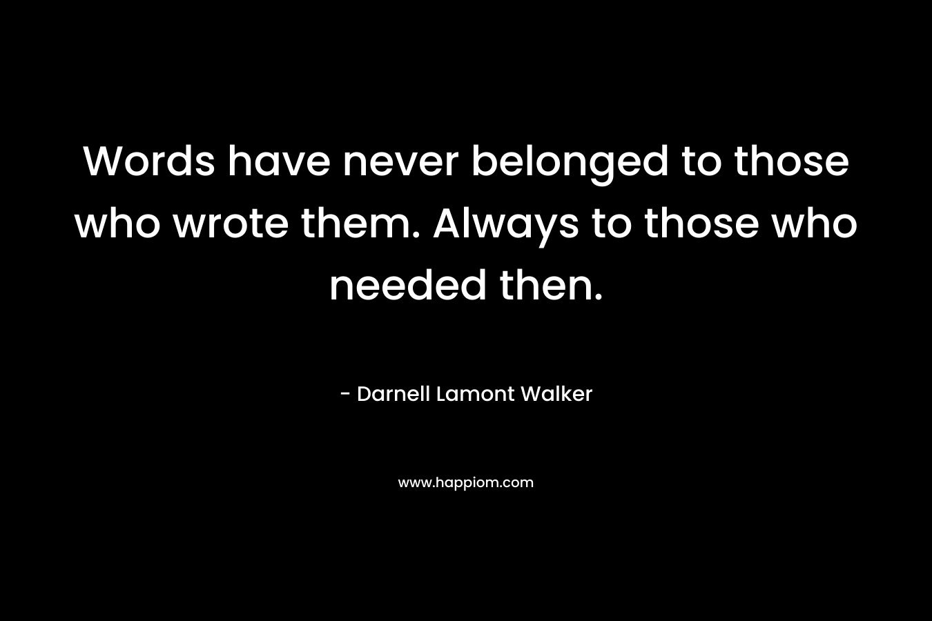 Words have never belonged to those who wrote them. Always to those who needed then. – Darnell Lamont Walker