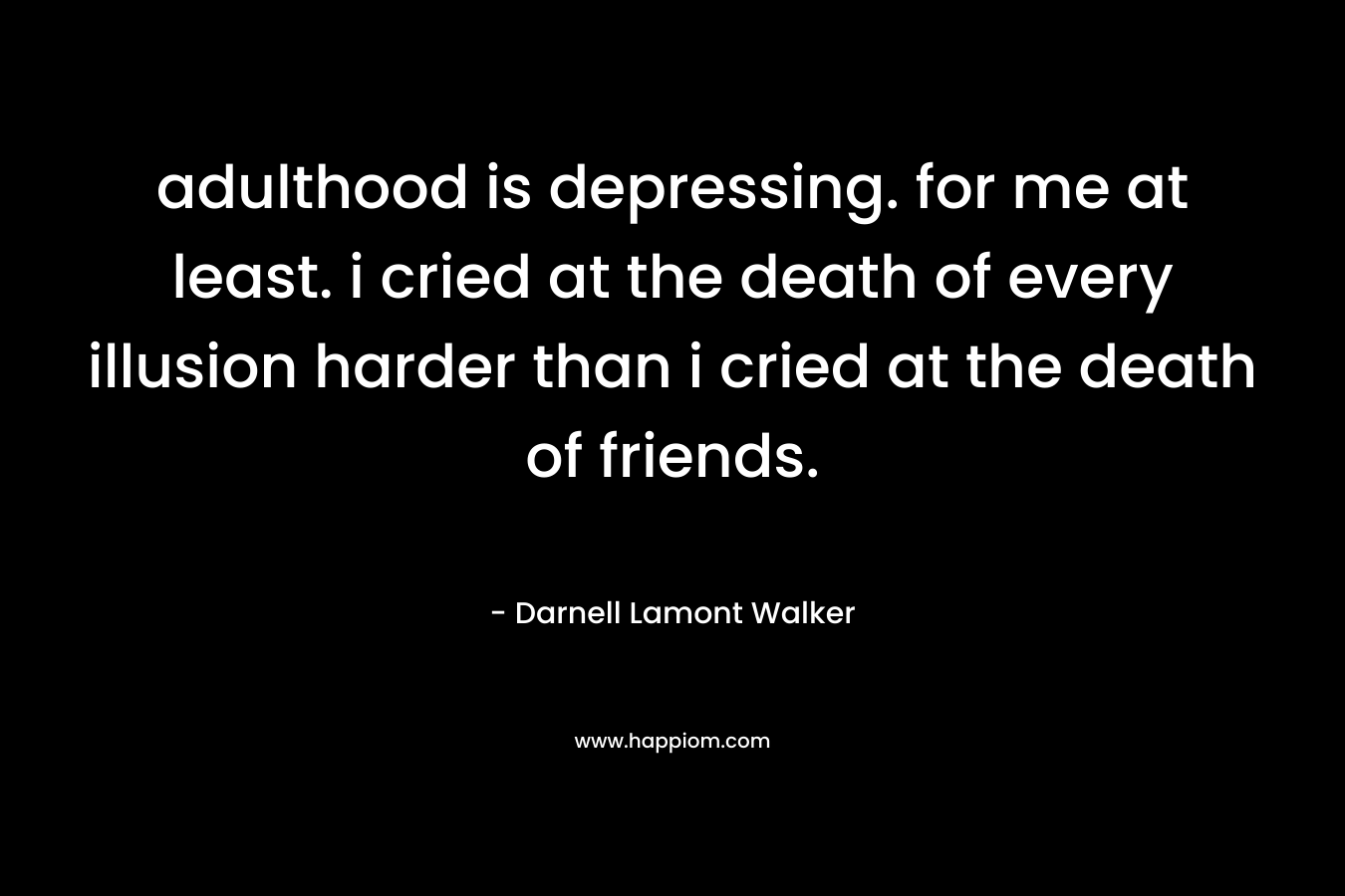 adulthood is depressing. for me at least. i cried at the death of every illusion harder than i cried at the death of friends. – Darnell Lamont Walker