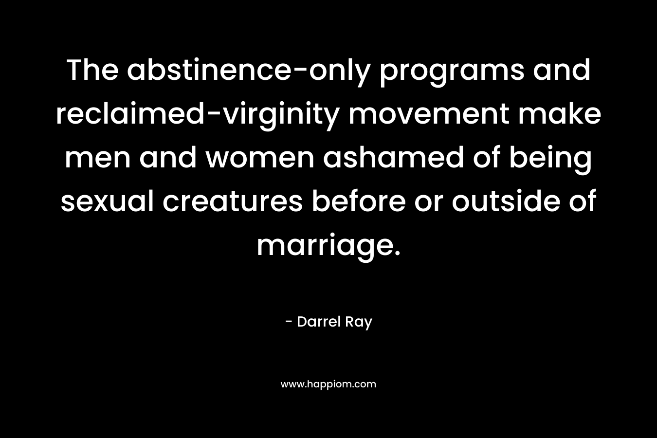 The abstinence-only programs and reclaimed-virginity movement make men and women ashamed of being sexual creatures before or outside of marriage. – Darrel Ray