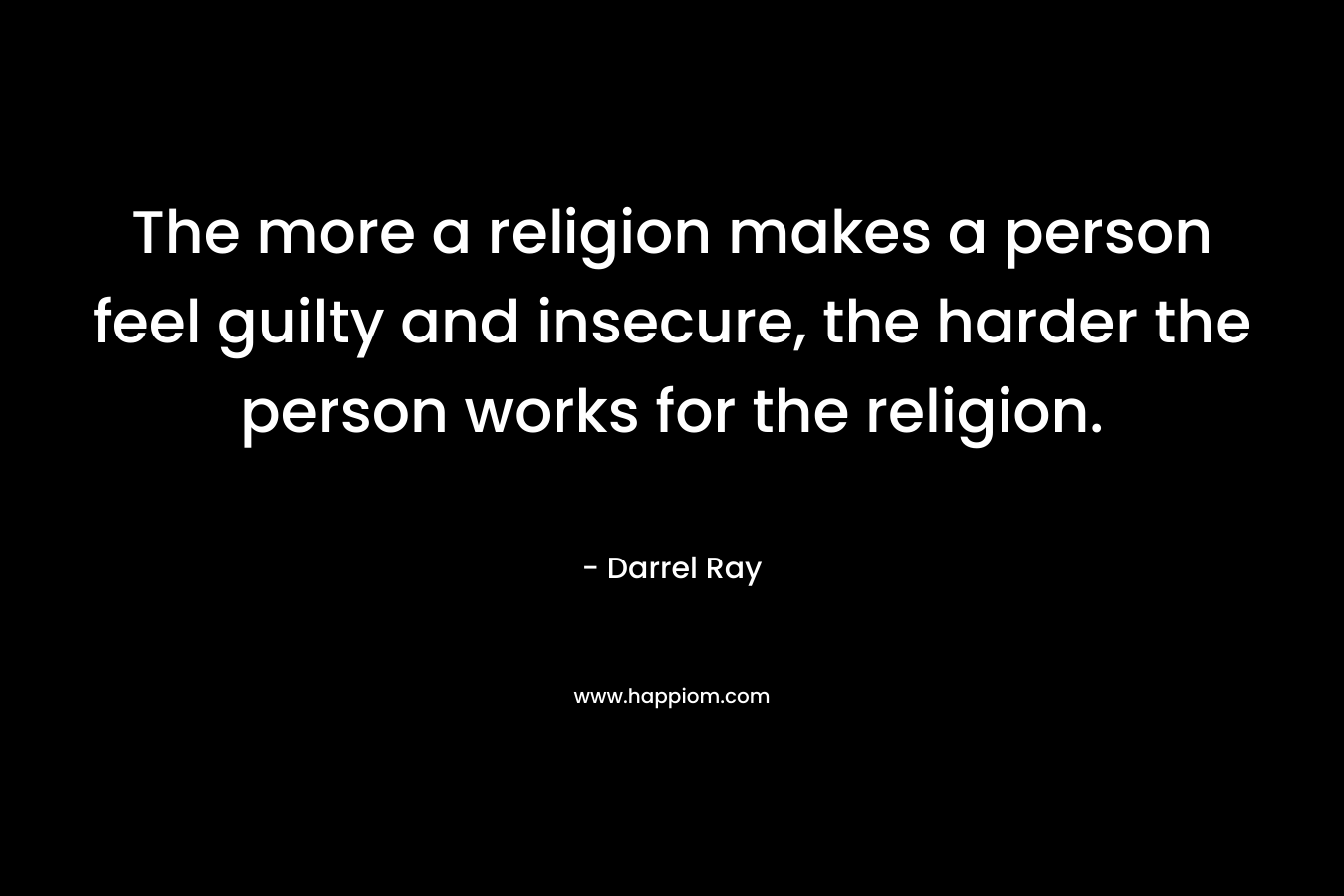 The more a religion makes a person feel guilty and insecure, the harder the person works for the religion. – Darrel Ray