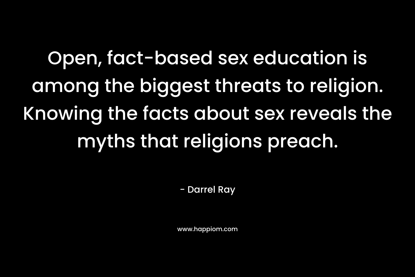 Open, fact-based sex education is among the biggest threats to religion. Knowing the facts about sex reveals the myths that religions preach. – Darrel Ray