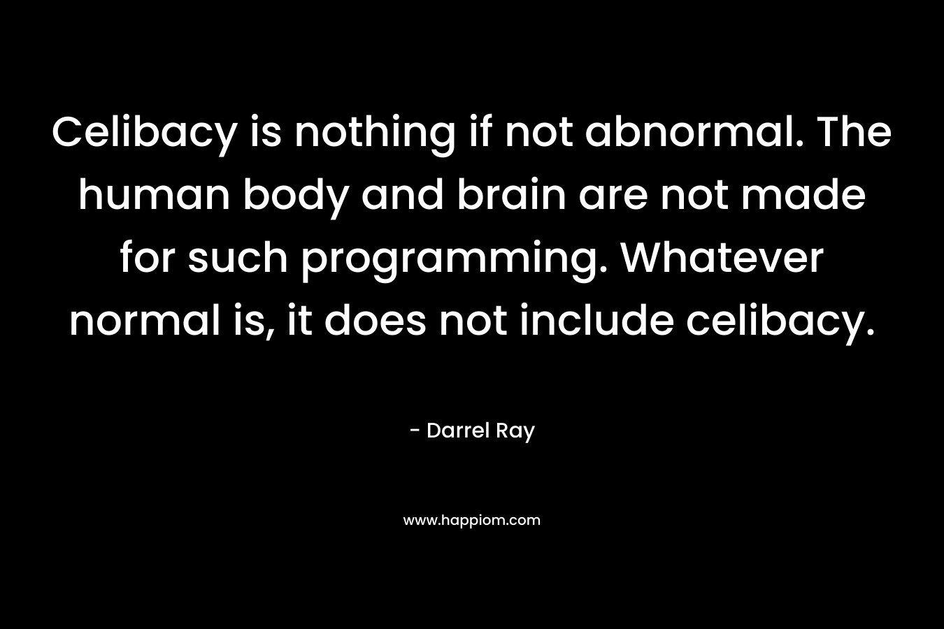 Celibacy is nothing if not abnormal. The human body and brain are not made for such programming. Whatever normal is, it does not include celibacy. – Darrel Ray