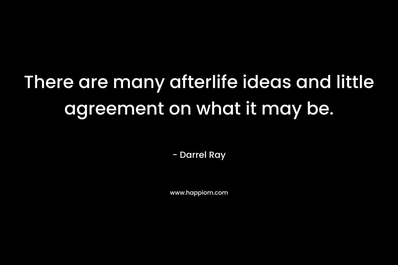 There are many afterlife ideas and little agreement on what it may be. – Darrel Ray