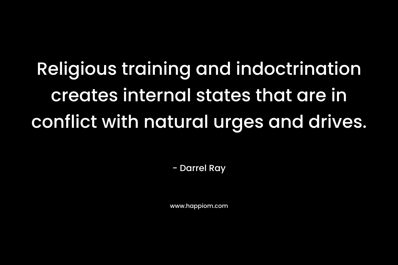 Religious training and indoctrination creates internal states that are in conflict with natural urges and drives. – Darrel Ray