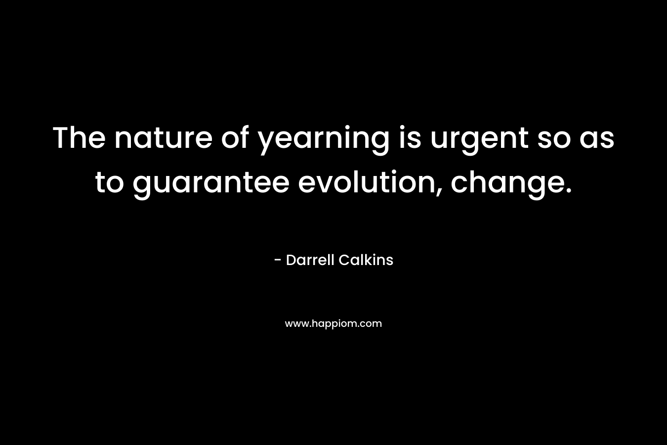 The nature of yearning is urgent so as to guarantee evolution, change.