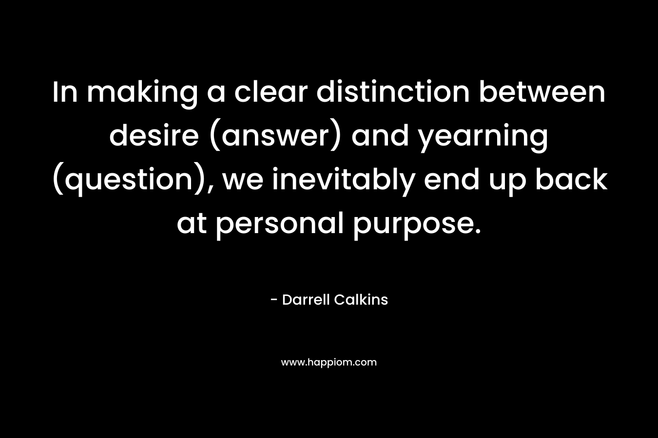 In making a clear distinction between desire (answer) and yearning (question), we inevitably end up back at personal purpose.