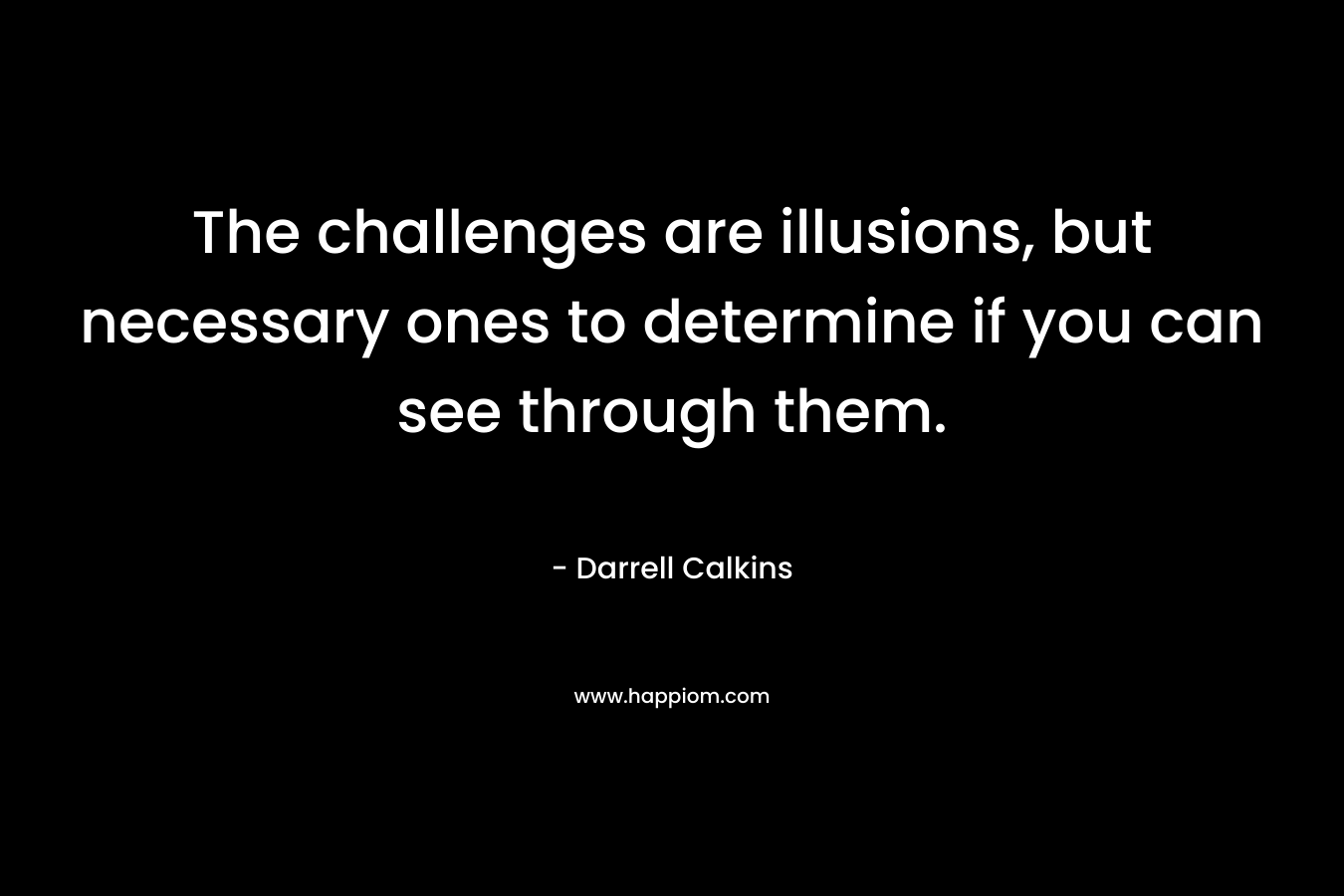 The challenges are illusions, but necessary ones to determine if you can see through them.
