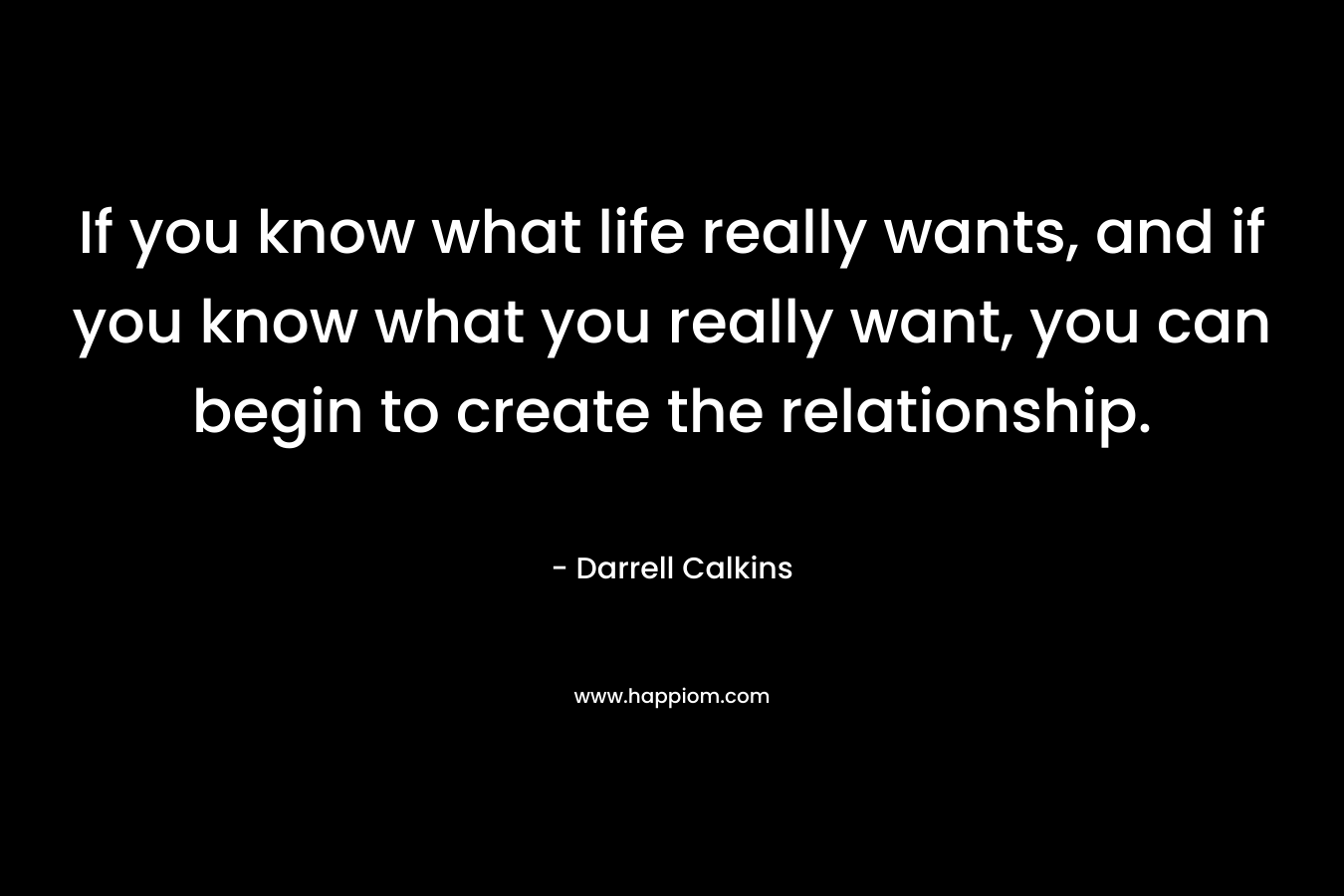 If you know what life really wants, and if you know what you really want, you can begin to create the relationship.