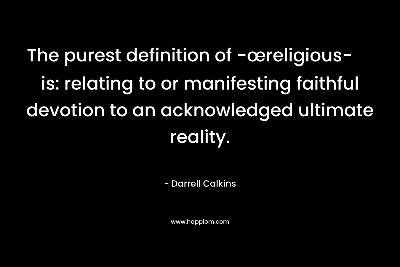 The purest definition of -œreligious- is: relating to or manifesting faithful devotion to an acknowledged ultimate reality. – Darrell Calkins