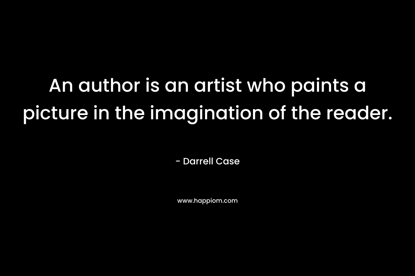 An author is an artist who paints a picture in the imagination of the reader. – Darrell Case