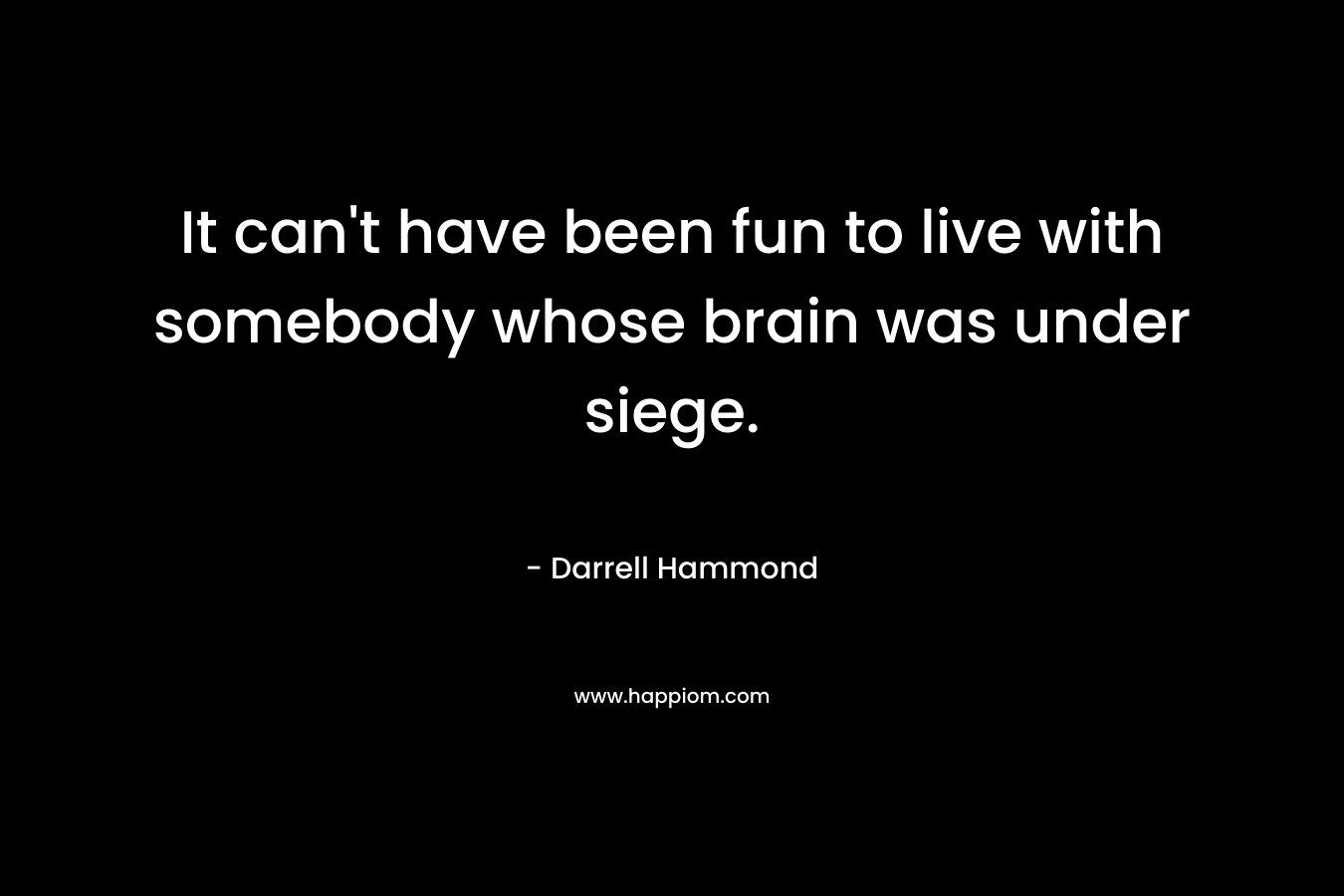It can’t have been fun to live with somebody whose brain was under siege. – Darrell Hammond