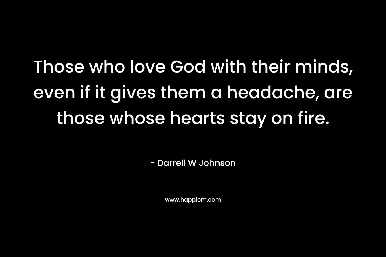 Those who love God with their minds, even if it gives them a headache, are those whose hearts stay on fire. – Darrell W Johnson