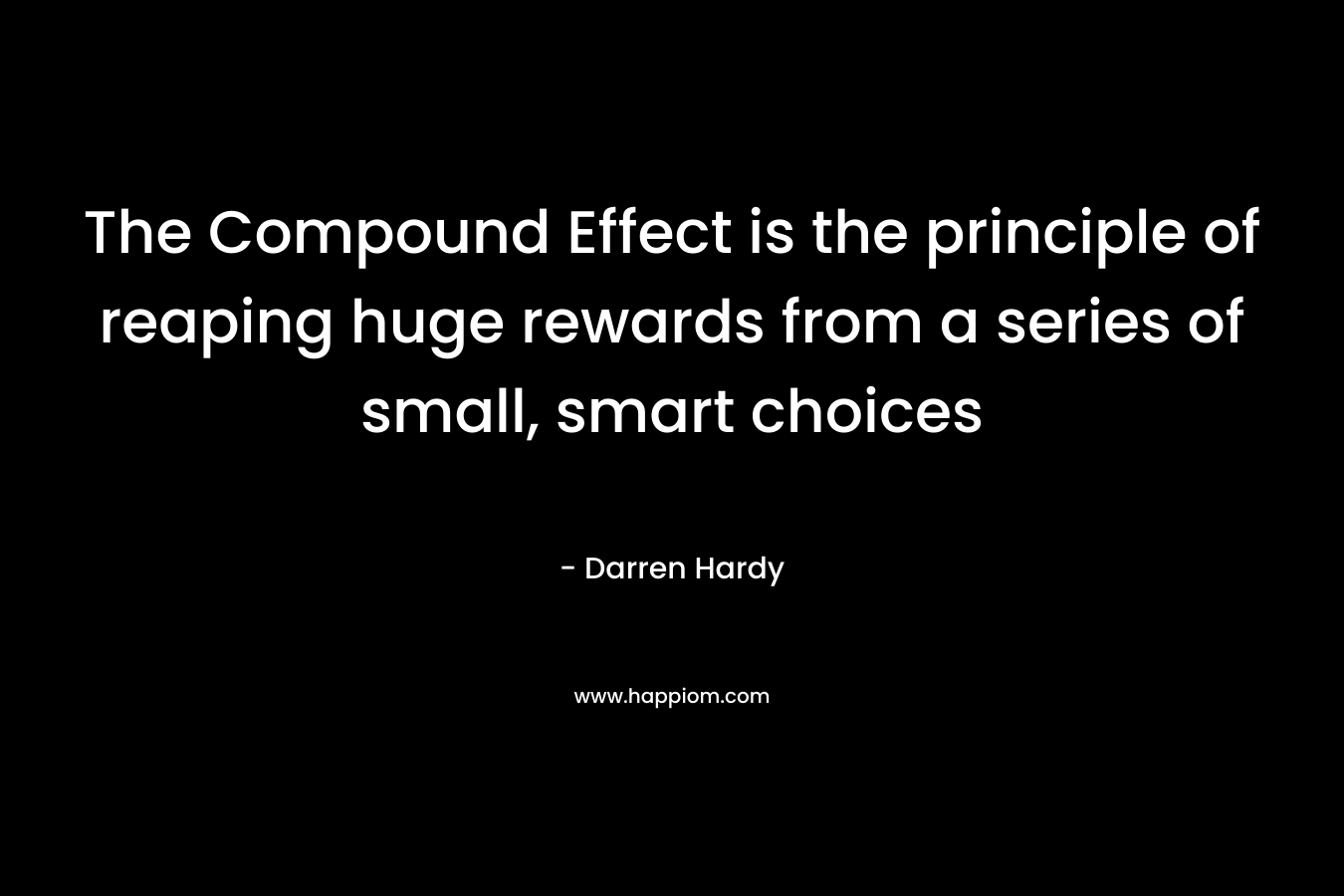The Compound Effect is the principle of reaping huge rewards from a series of small, smart choices – Darren Hardy