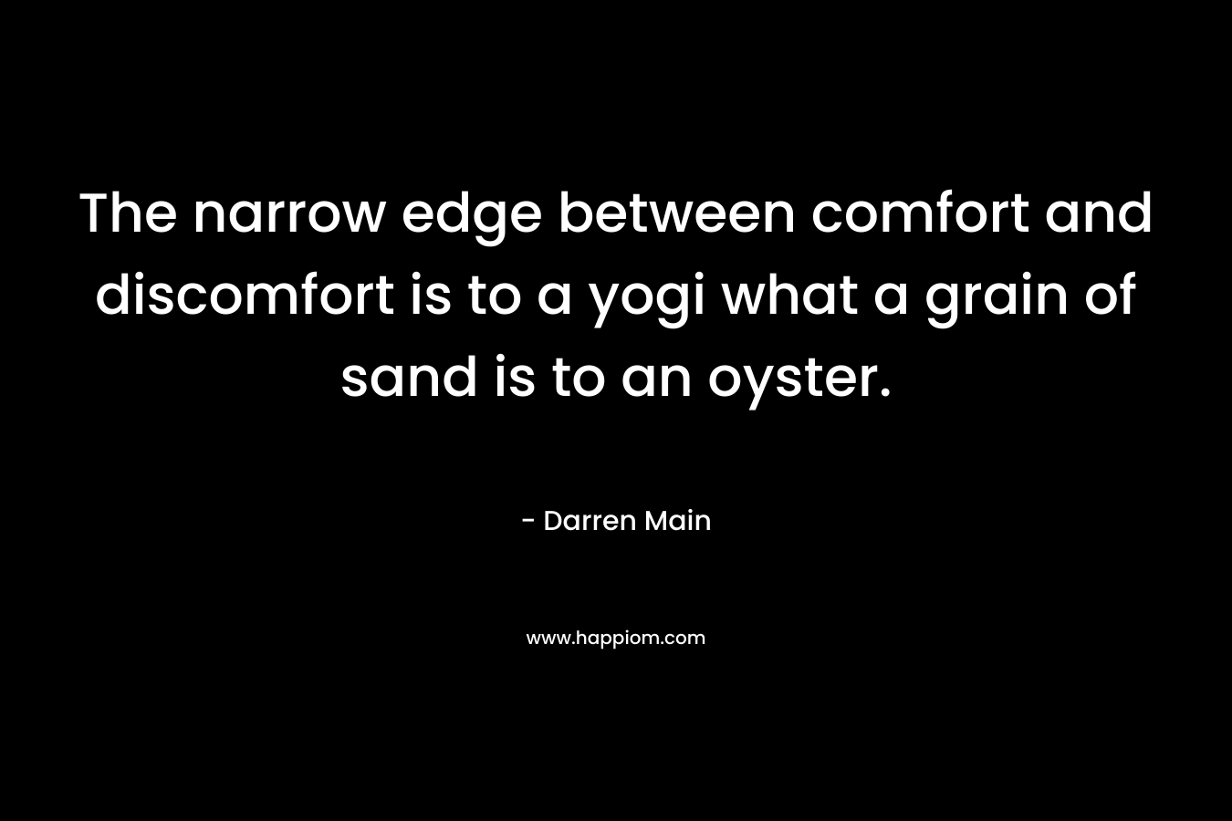 The narrow edge between comfort and discomfort is to a yogi what a grain of sand is to an oyster. – Darren Main