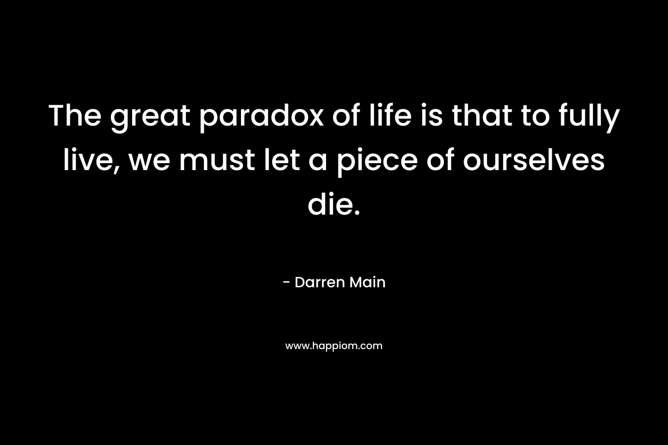 The great paradox of life is that to fully live, we must let a piece of ourselves die.