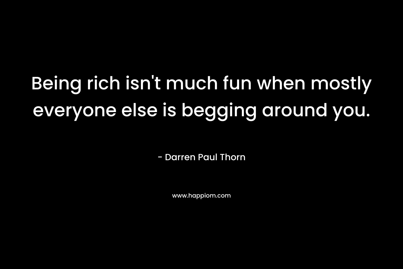 Being rich isn’t much fun when mostly everyone else is begging around you. – Darren Paul Thorn