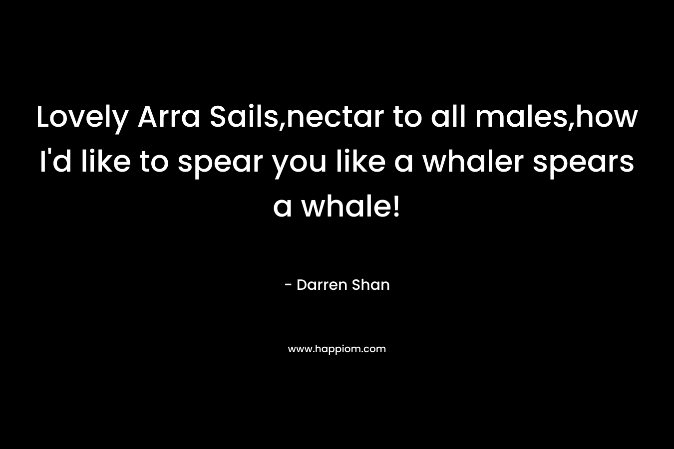 Lovely Arra Sails,nectar to all males,how I’d like to spear you like a whaler spears a whale! – Darren Shan