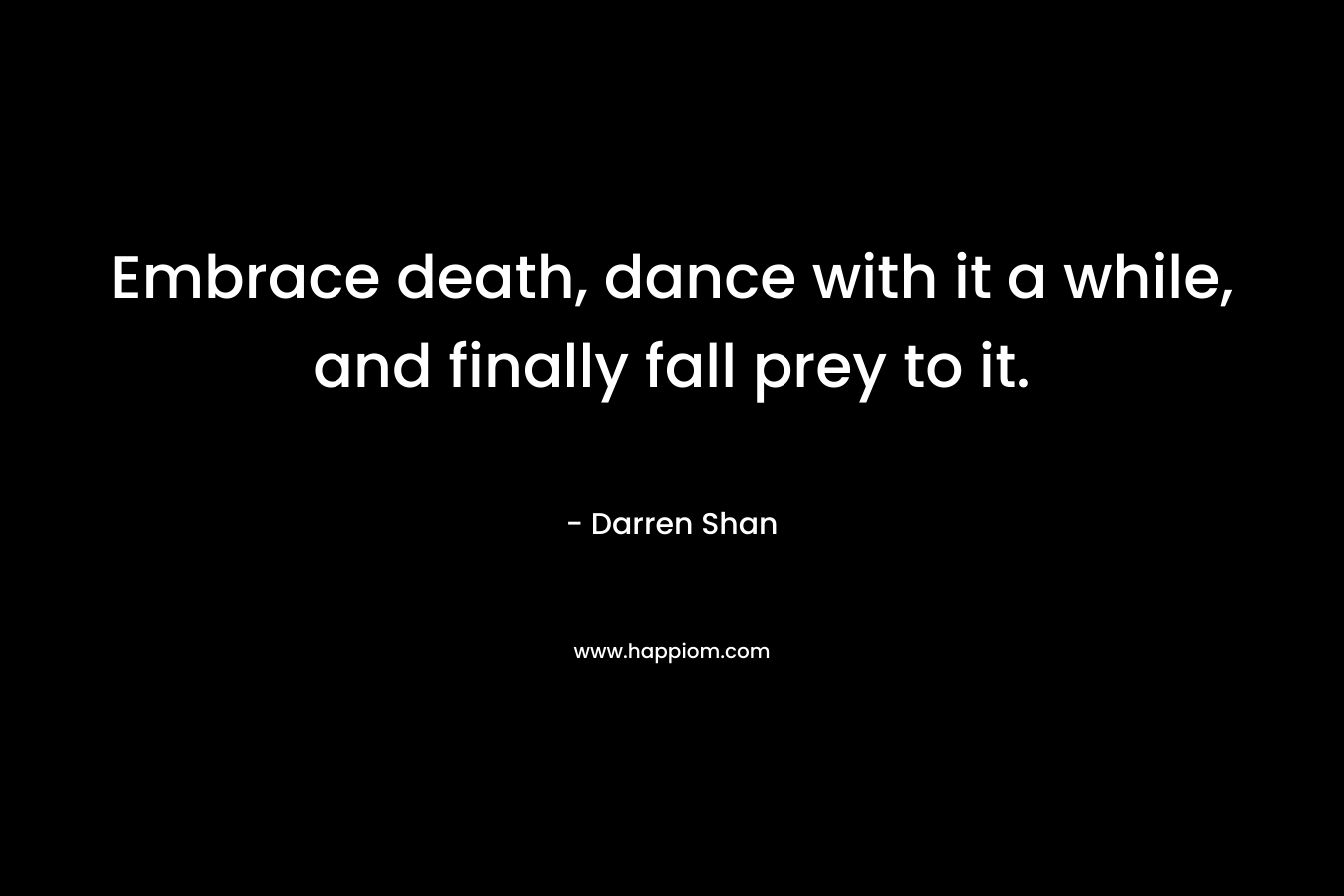 Embrace death, dance with it a while, and finally fall prey to it. – Darren Shan