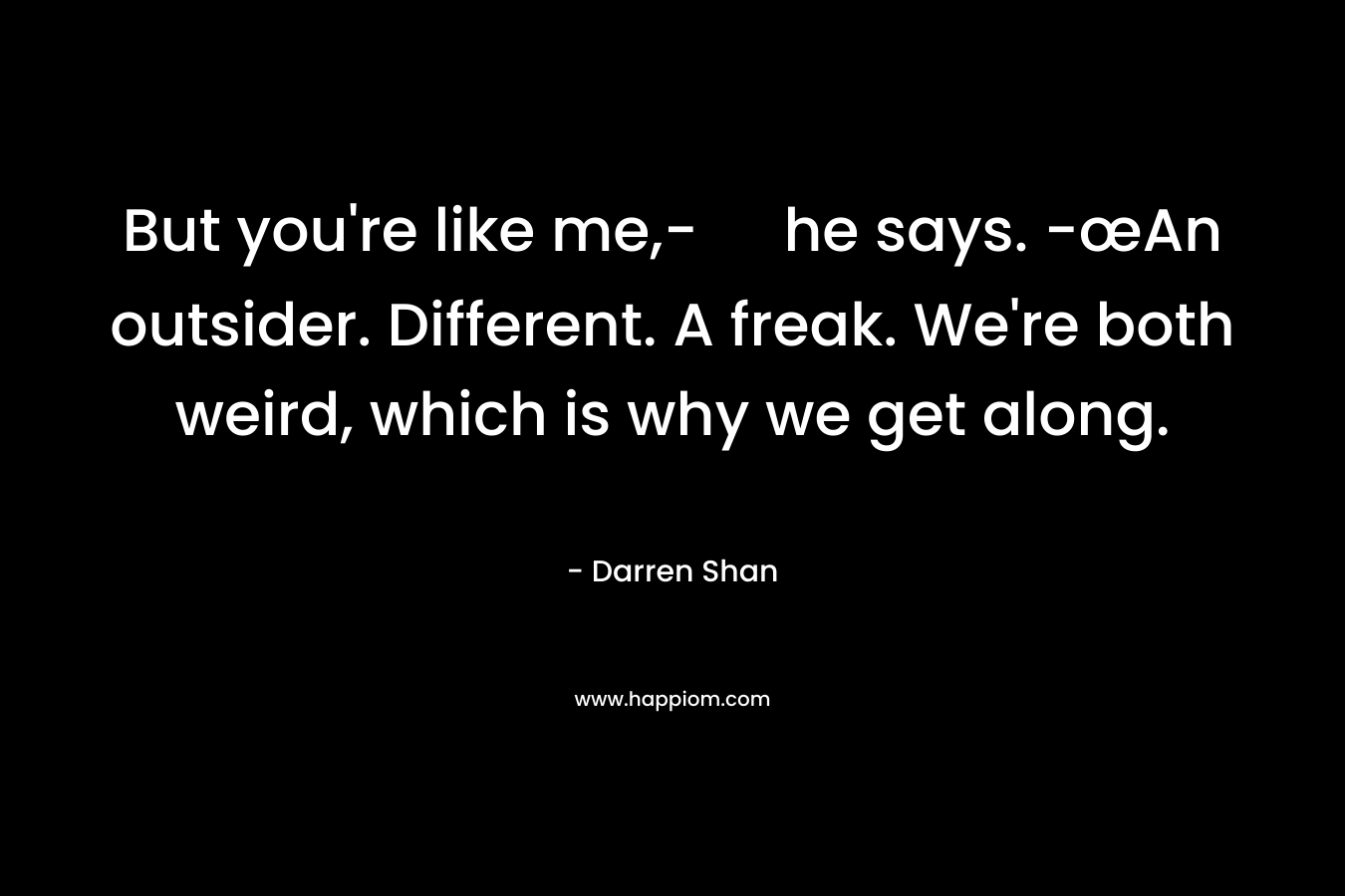 But you’re like me,- he says. -œAn outsider. Different. A freak. We’re both weird, which is why we get along. – Darren Shan