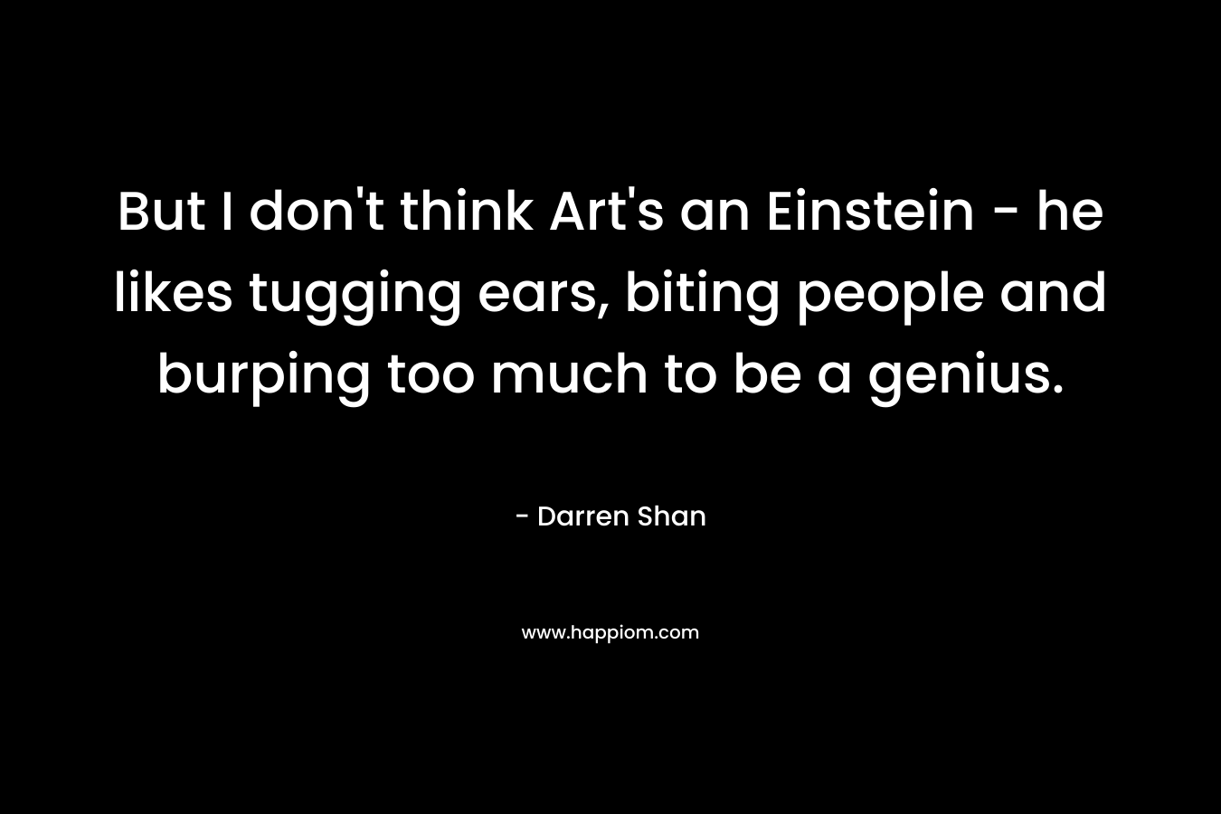 But I don’t think Art’s an Einstein – he likes tugging ears, biting people and burping too much to be a genius. – Darren Shan