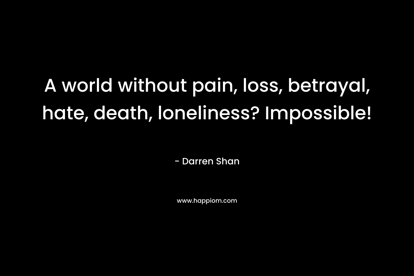 A world without pain, loss, betrayal, hate, death, loneliness? Impossible! – Darren Shan