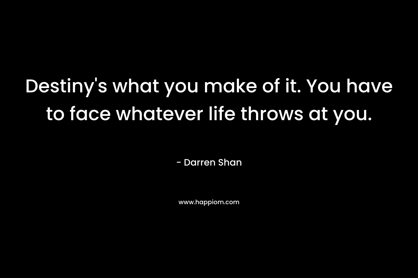 Destiny’s what you make of it. You have to face whatever life throws at you. – Darren Shan