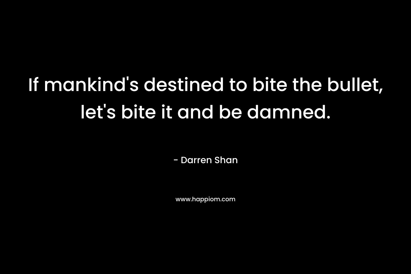 If mankind’s destined to bite the bullet, let’s bite it and be damned. – Darren Shan
