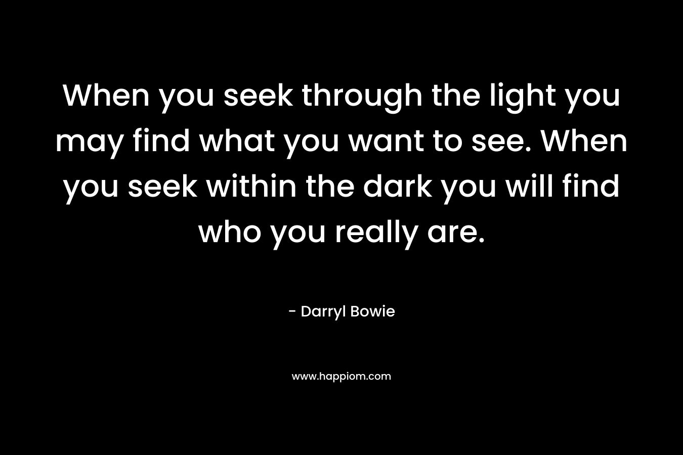 When you seek through the light you may find what you want to see. When you seek within the dark you will find who you really are.