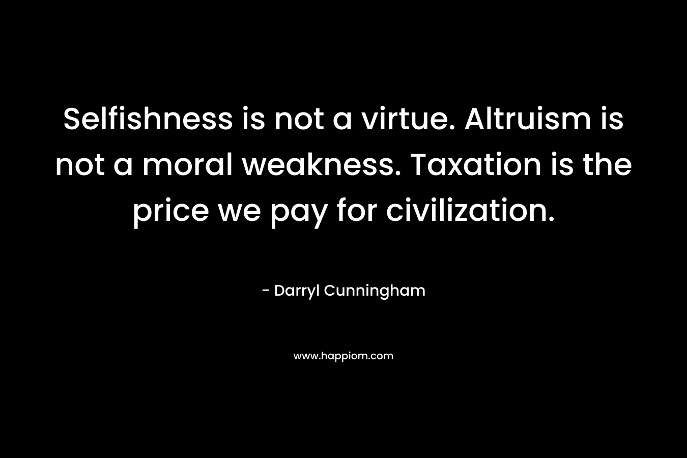 Selfishness is not a virtue. Altruism is not a moral weakness. Taxation is the price we pay for civilization. – Darryl Cunningham