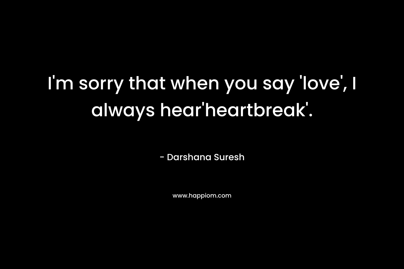 I'm sorry that when you say 'love', I always hear'heartbreak'.