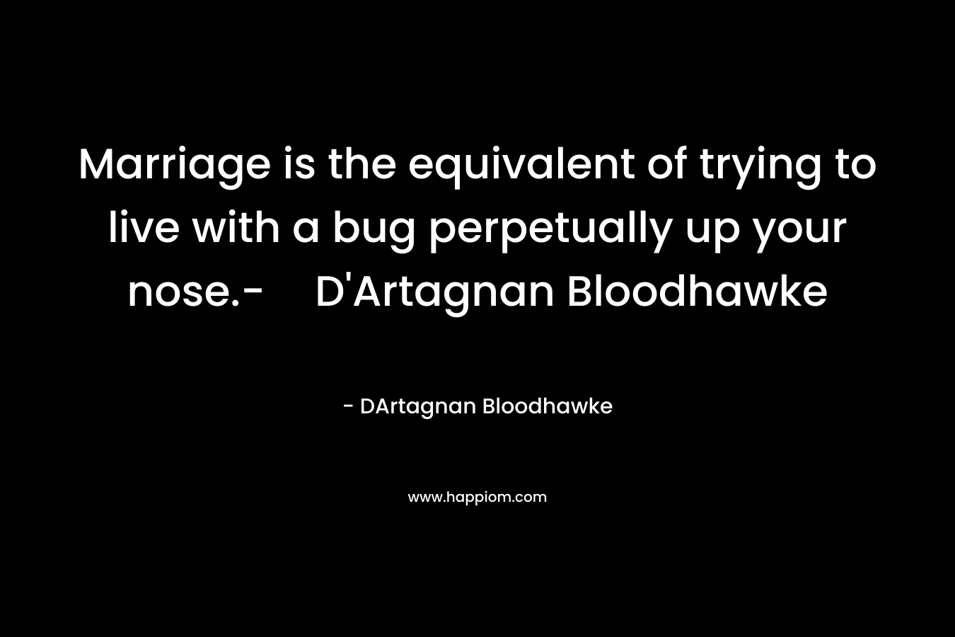Marriage is the equivalent of trying to live with a bug perpetually up your nose.-D’Artagnan Bloodhawke – DArtagnan Bloodhawke