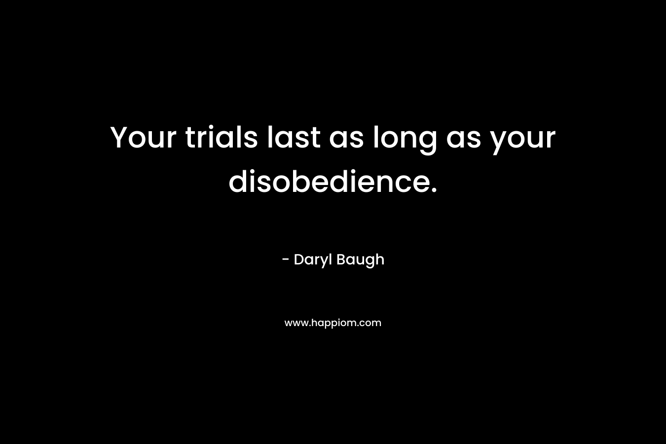 Your trials last as long as your disobedience.