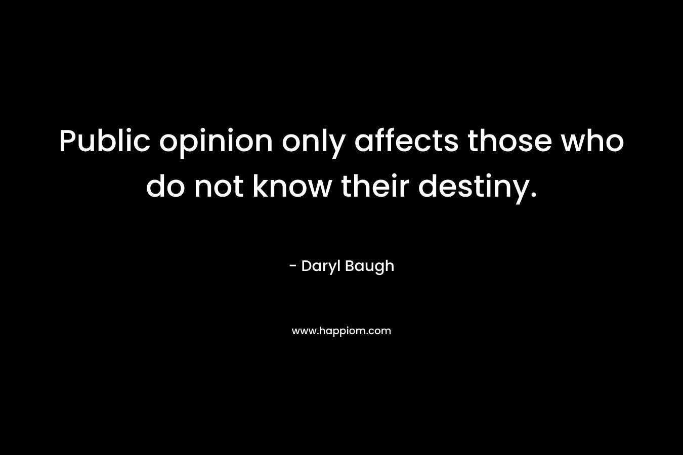 Public opinion only affects those who do not know their destiny.