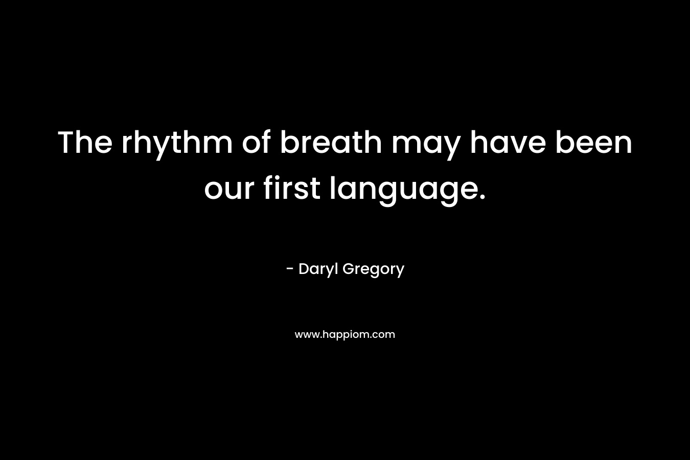 The rhythm of breath may have been our first language. – Daryl Gregory