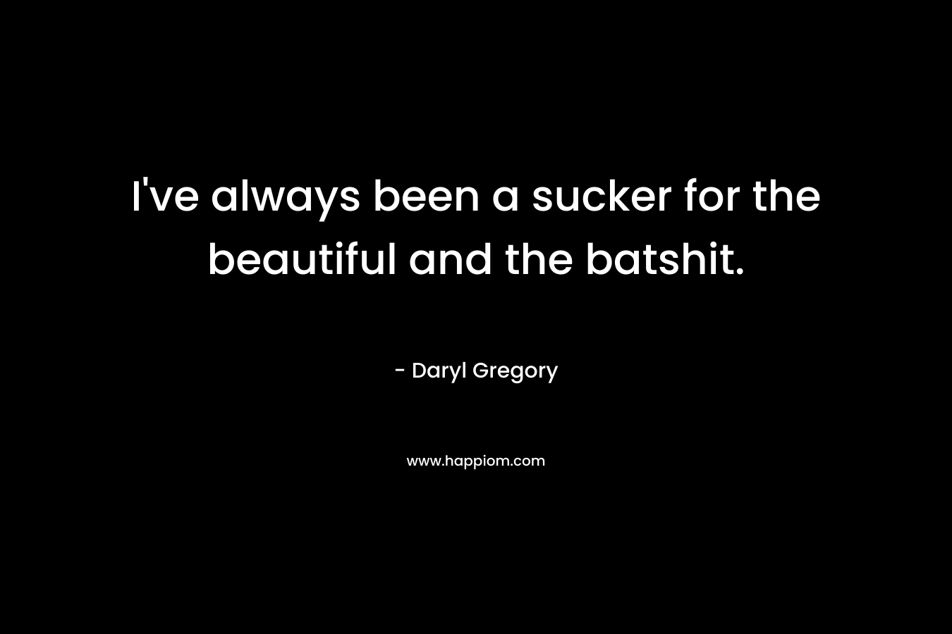 I’ve always been a sucker for the beautiful and the batshit. – Daryl Gregory