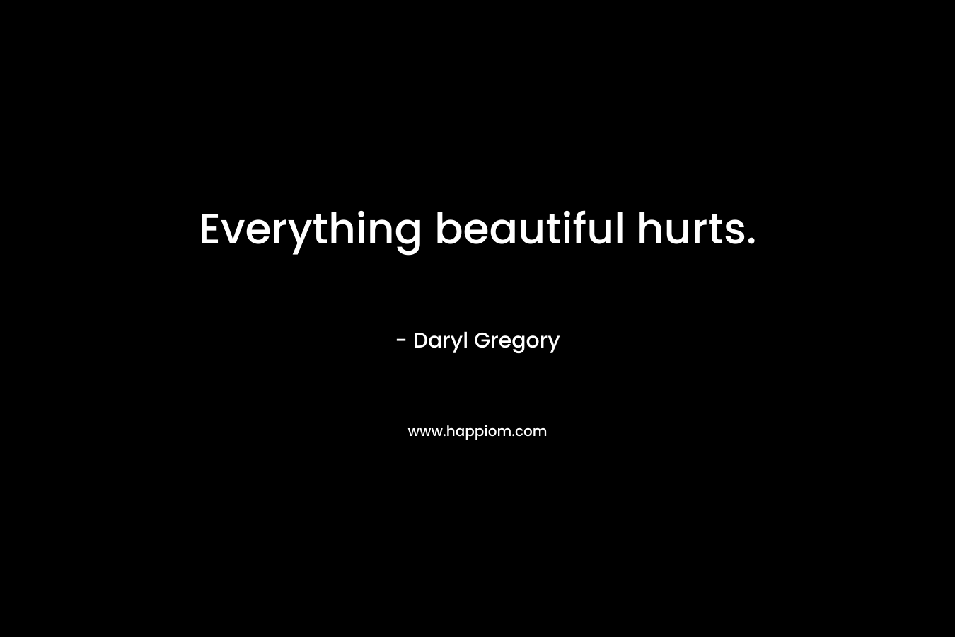 Everything beautiful hurts. – Daryl Gregory