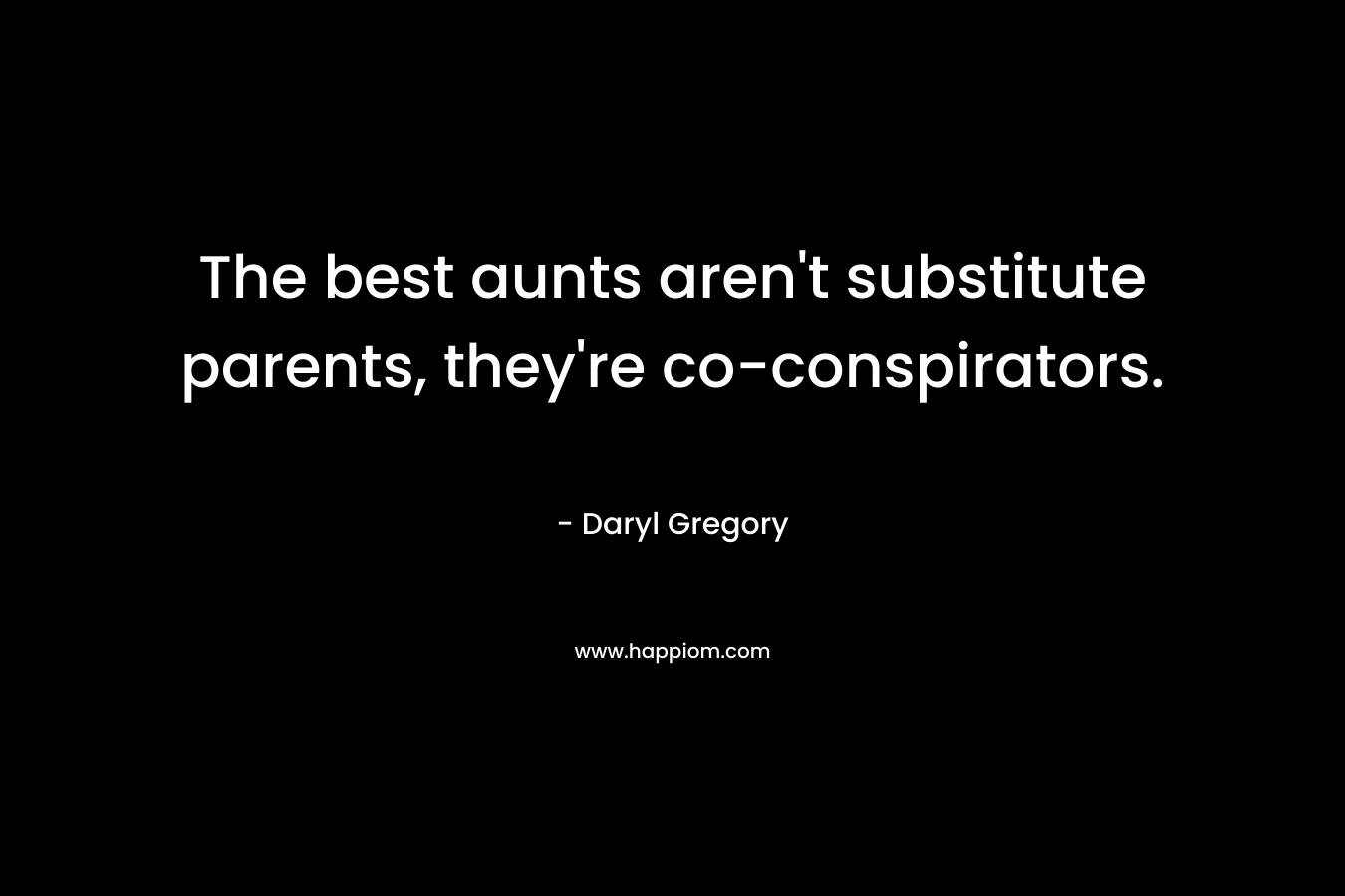 The best aunts aren’t substitute parents, they’re co-conspirators. – Daryl Gregory
