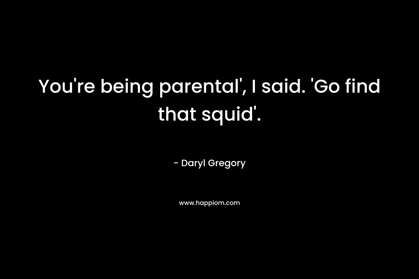 You’re being parental’, I said. ‘Go find that squid’. – Daryl Gregory