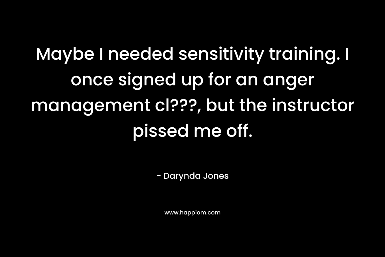 Maybe I needed sensitivity training. I once signed up for an anger management cl???, but the instructor pissed me off. – Darynda Jones